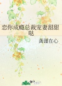 《恋你成瘾总裁宠妻甜甜哒》